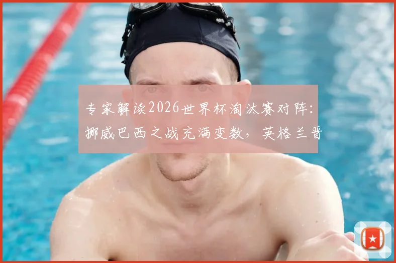 专家解读2026世界杯淘汰赛对阵：挪威巴西之战充满变数，英格兰晋级面临严峻考验