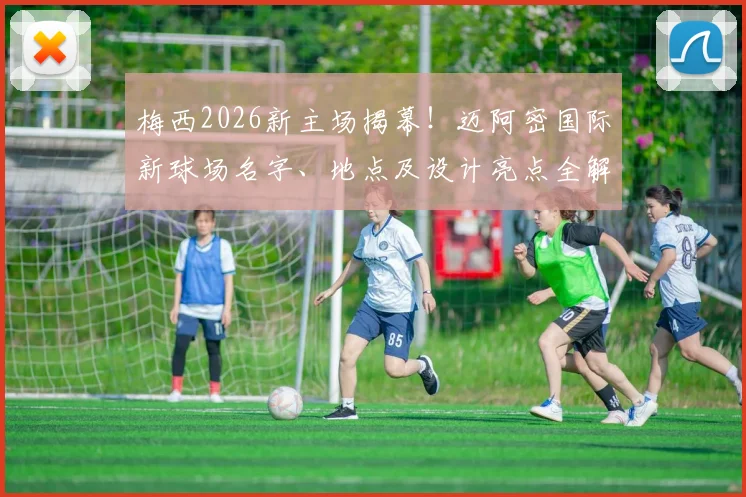 梅西2026新主场揭幕!迈阿密国际新球场名字、地点及设计亮点全解析,附球队未来前景展望