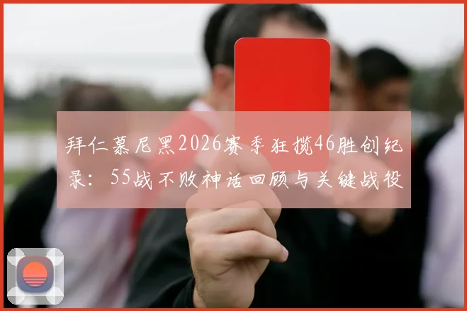 拜仁慕尼黑2026赛季狂揽46胜创纪录:55战不败神话回顾与关键战役深度盘点