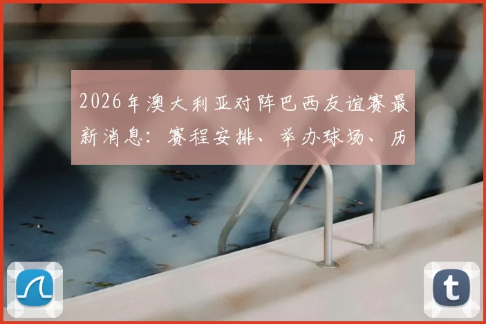 2026年澳大利亚对阵巴西友谊赛最新消息：赛程安排、举办球场、历史交锋及购票渠道全解析