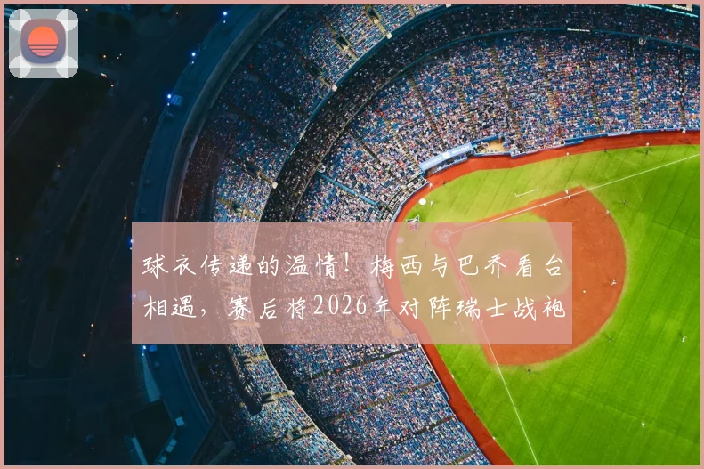 球衣传递的温情！梅西与巴乔看台相遇，赛后将2026年对阵瑞士战袍赠予传奇