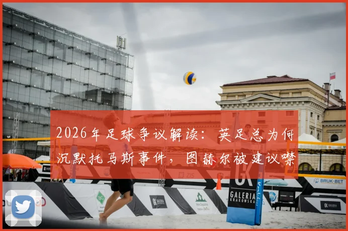 2026年足球争议解读:英足总为何沉默托马斯事件,图赫尔被建议噤声的深层考量