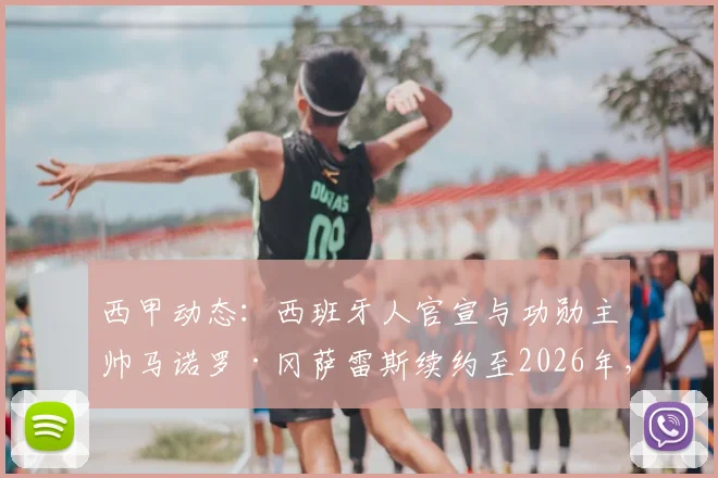 西甲动态：西班牙人官宣与功勋主帅马诺罗·冈萨雷斯续约至2026年，球队未来建队计划详解