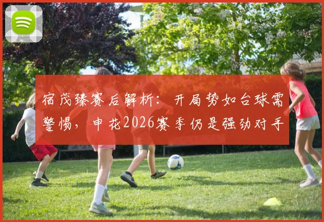 宿茂臻赛后解析：开局势如台球需警惕，申花2026赛季仍是强劲对手，山东泰山如何破局？