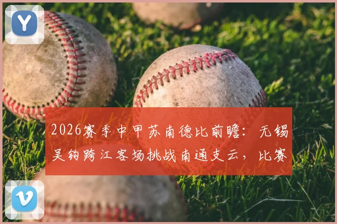 2026赛季中甲苏南德比前瞻：无锡吴钩跨江客场挑战南通支云，比赛看点与赛前分析全解析