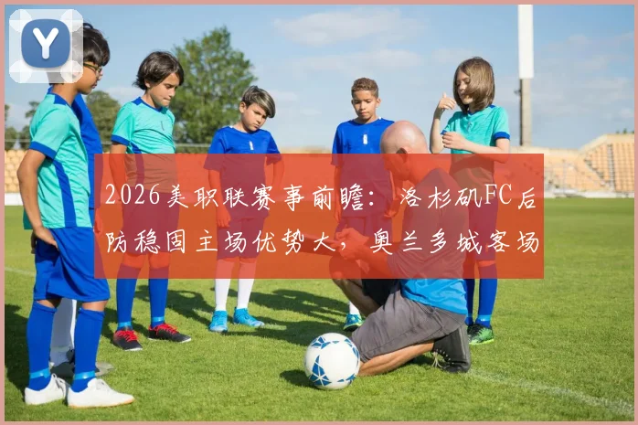 2026美职联赛事前瞻:洛杉矶FC后防稳固主场优势大,奥兰多城客场进攻乏力难破局