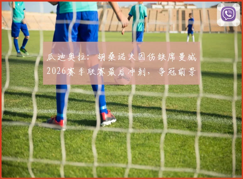 瓜迪奥拉：胡桑诺夫因伤缺席曼城2026赛季联赛最后冲刺，争冠前景与阵容深度分析