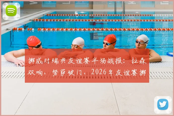 挪威对瑞典友谊赛半场战报：拉森双响，努萨破门，2026年友谊赛挪威3-0领先瑞典