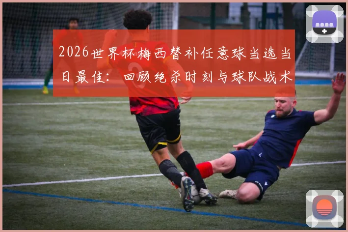 2026世界杯梅西替补任意球当选当日最佳：回顾绝杀时刻与球队战术分析