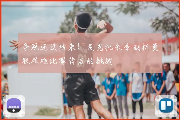 争冠还没结束！麦克托米奈剖析曼联艰难比赛背后的挑战