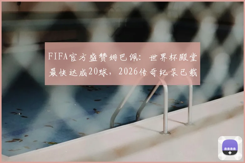 FIFA官方盛赞姆巴佩：世界杯殿堂最快达成20球，2026传奇纪录已载入史册