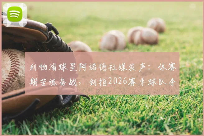 利物浦球星阿诺德社媒发声:休赛期苦练备战,剑指2026赛季球队夺冠目标与个人训练计划解析