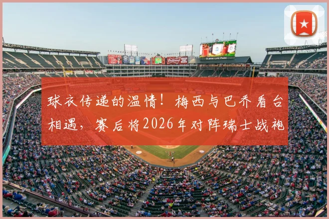 球衣传递的温情!梅西与巴乔看台相遇,赛后将2026年对阵瑞士战袍赠予传奇