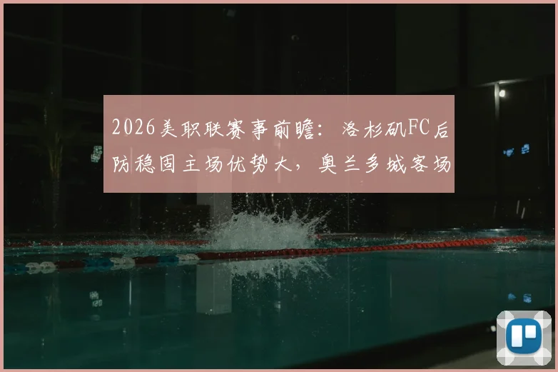 2026美职联赛事前瞻：洛杉矶FC后防稳固主场优势大，奥兰多城客场进攻乏力难破局