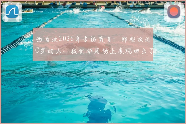西马坎2026年专访直言：那些议论C罗的人，我们都用场上表现回击了
