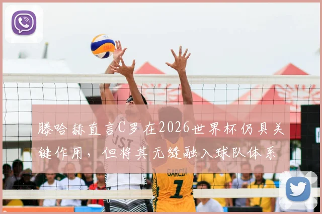滕哈赫直言C罗在2026世界杯仍具关键作用,但将其无缝融入球队体系面临巨大战术挑战