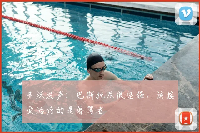 齐沃发声：巴斯托尼很坚强，该接受治疗的是辱骂者