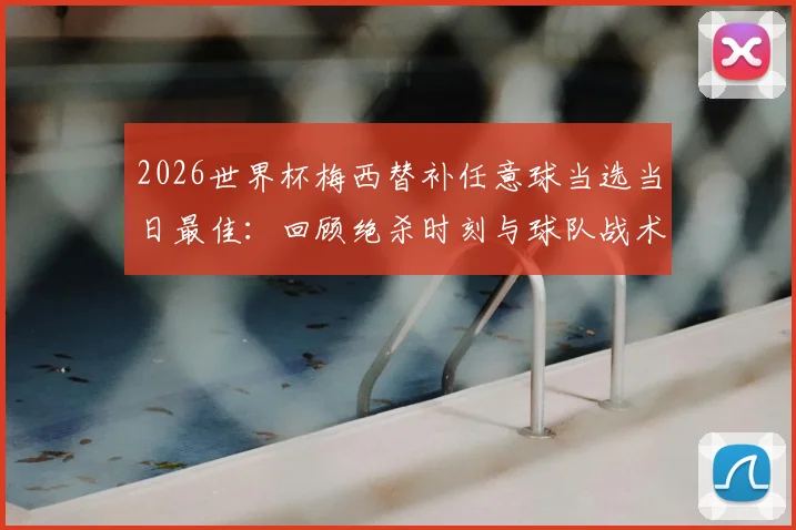 2026世界杯梅西替补任意球当选当日最佳：回顾绝杀时刻与球队战术分析