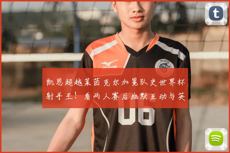 凯恩超越莱茵克尔加冕队史世界杯射手王！看两人赛后幽默互动与英格兰传奇射手全解析