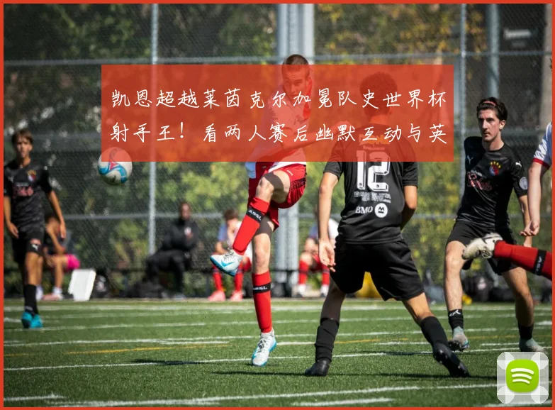 凯恩超越莱茵克尔加冕队史世界杯射手王!看两人赛后幽默互动与英格兰传奇射手全解析