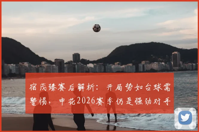 宿茂臻赛后解析:开局势如台球需警惕,申花2026赛季仍是强劲对手,山东泰山如何破局?