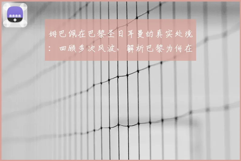 姆巴佩在巴黎圣日耳曼的真实处境：回顾多次风波，解析巴黎为何在2026年后不留恋这位巨星