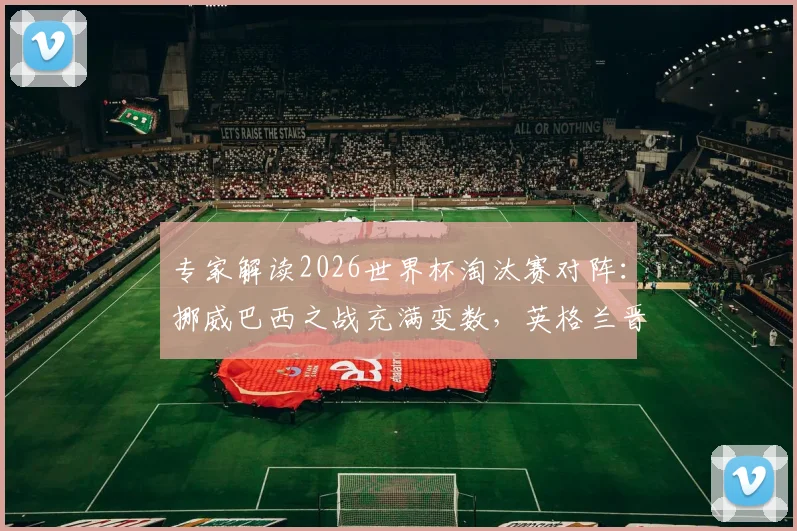 专家解读2026世界杯淘汰赛对阵:挪威巴西之战充满变数,英格兰晋级面临严峻考验