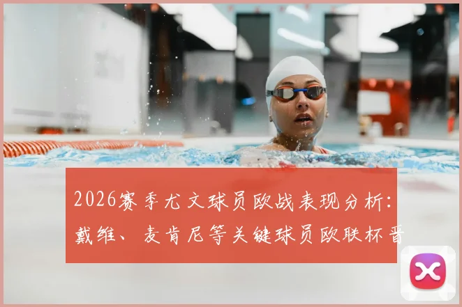 2026赛季尤文球员欧战表现分析:戴维、麦肯尼等关键球员欧联杯晋级之路全回顾