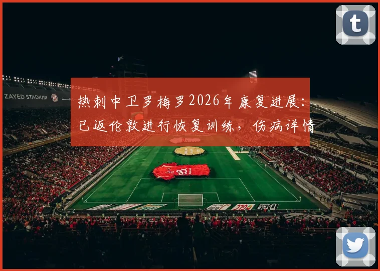 热刺中卫罗梅罗2026年康复进展:已返伦敦进行恢复训练,伤病详情与回归时间线梳理