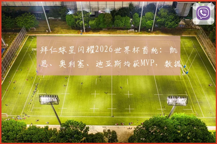 拜仁球星闪耀2026世界杯首轮：凯恩、奥利塞、迪亚斯均获MVP，数据分析与赛后评价一览