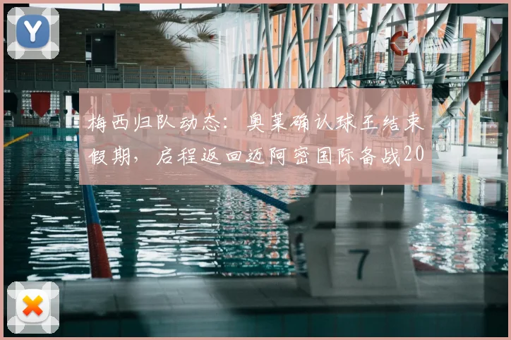 梅西归队动态：奥莱确认球王结束假期，启程返回迈阿密国际备战2026赛季