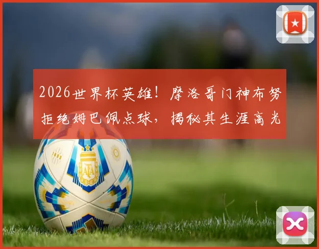 2026世界杯英雄！摩洛哥门神布努拒绝姆巴佩点球，揭秘其生涯高光扑救与技术特点